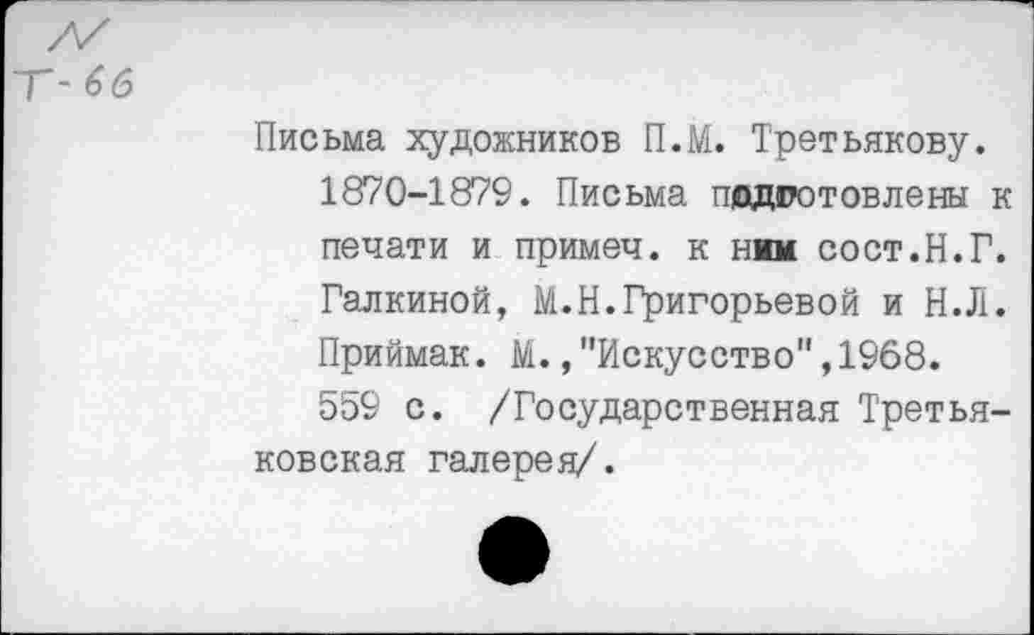 ﻿Письма художников П.М. Третьякову. 1870-1879. Письма подготовлены к печати и примеч. к ни со ст. Н. Г.
Галкиной, М.Н.Григорьевой и Н.Л.
Приймак. М./’Искусство",1968.
559 с. /Государственная Третьяковская галерея/.